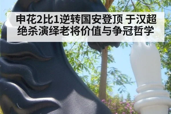 申花2比1逆转国安登顶 于汉超绝杀演绎老将价值与争冠哲学