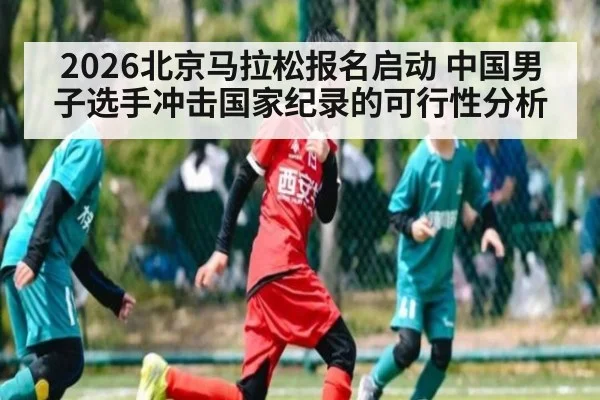 2026北京马拉松报名启动 中国男子选手冲击国家纪录的可行性分析