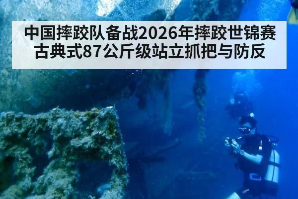 中国摔跤队备战2026年摔跤世锦赛古典式87公斤级站立抓把与防反