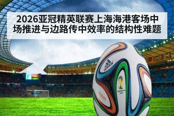 2026亚冠精英联赛上海海港客场中场推进与边路传中效率的结构性难题
