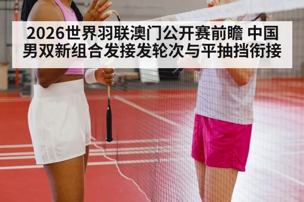 2026世界羽联澳门公开赛前瞻 中国男双新组合发接发轮次与平抽挡衔接