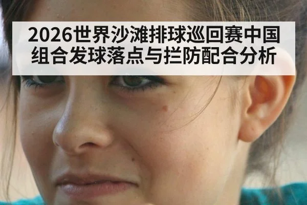 2026世界沙滩排球巡回赛中国组合发球落点与拦防配合分析
