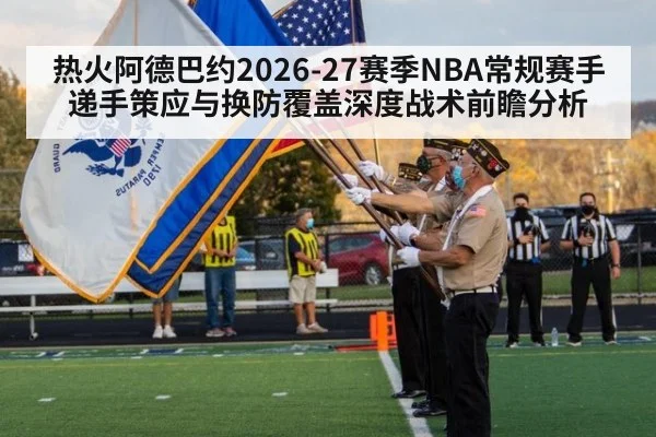 热火阿德巴约2026-27赛季NBA常规赛手递手策应与换防覆盖深度战术前瞻分析